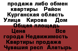 продажа либо обмен квартиры › Район ­ Курганская область › Улица ­ Кирова  › Дом ­ 17 › Общая площадь ­ 64 › Цена ­ 2 000 000 - Все города Недвижимость » Квартиры продажа   . Чувашия респ.,Алатырь г.
